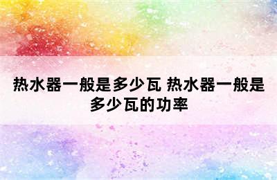 热水器一般是多少瓦 热水器一般是多少瓦的功率